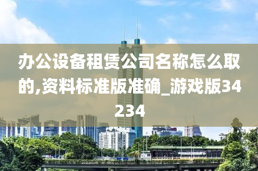 办公设备租赁公司名称怎么取的,资料标准版准确_游戏版34234