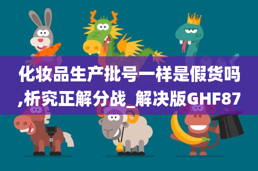 化妆品生产批号一样是假货吗,析究正解分战_解决版GHF87