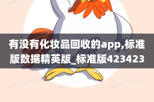 有没有化妆品回收的app,标准版数据精英版_标准版423423