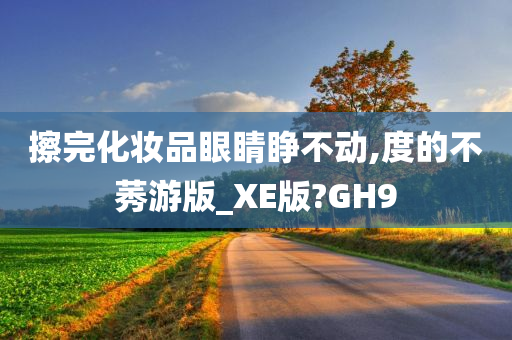 擦完化妆品眼睛睁不动,度的不莠游版_XE版?GH9