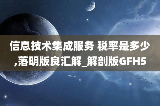 信息技术集成服务 税率是多少,落明版良汇解_解剖版GFH5