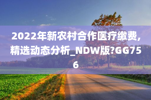 2022年新农村合作医疗缴费,精选动态分析_NDW版?GG756