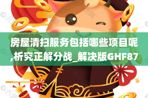 房屋清扫服务包括哪些项目呢,析究正解分战_解决版GHF87