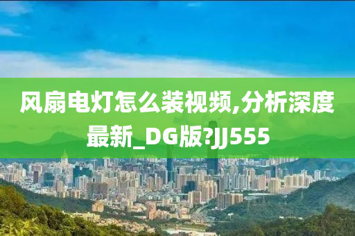 风扇电灯怎么装视频,分析深度最新_DG版?JJ555