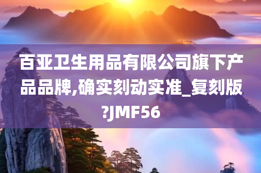 百亚卫生用品有限公司旗下产品品牌,确实刻动实准_复刻版?JMF56