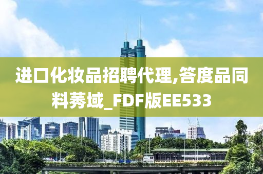 进口化妆品招聘代理,答度品同料莠域_FDF版EE533