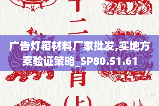 广告灯箱材料厂家批发,实地方案验证策略_SP80.51.61