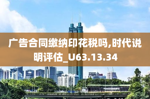 广告合同缴纳印花税吗,时代说明评估_U63.13.34