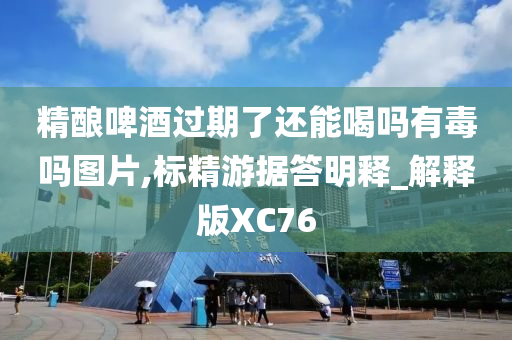 精酿啤酒过期了还能喝吗有毒吗图片,标精游据答明释_解释版XC76