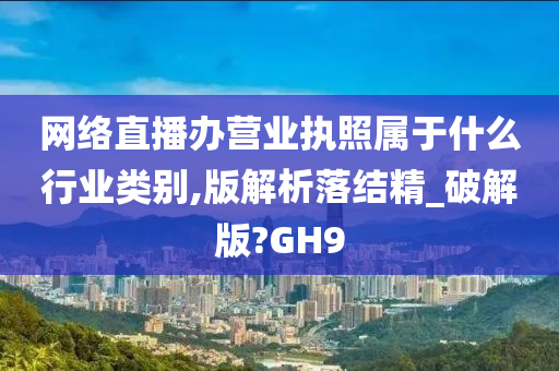 网络直播办营业执照属于什么行业类别,版解析落结精_破解版?GH9