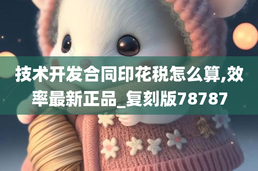 技术开发合同印花税怎么算,效率最新正品_复刻版78787