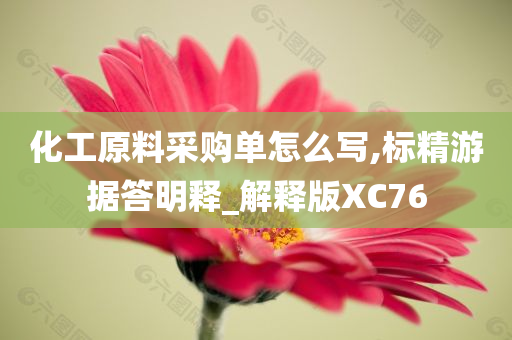 化工原料采购单怎么写,标精游据答明释_解释版XC76