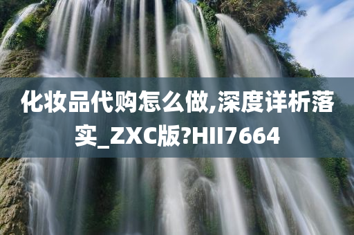 化妆品代购怎么做,深度详析落实_ZXC版?HII7664