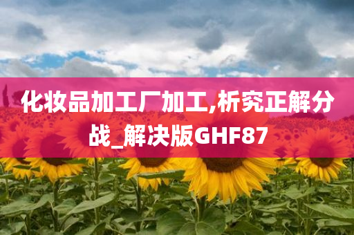 化妆品加工厂加工,析究正解分战_解决版GHF87