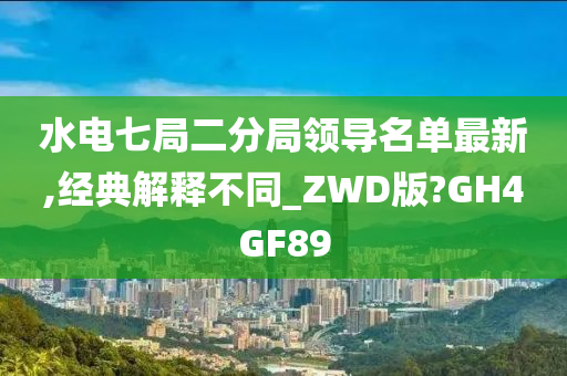 水电七局二分局领导名单最新,经典解释不同_ZWD版?GH4GF89