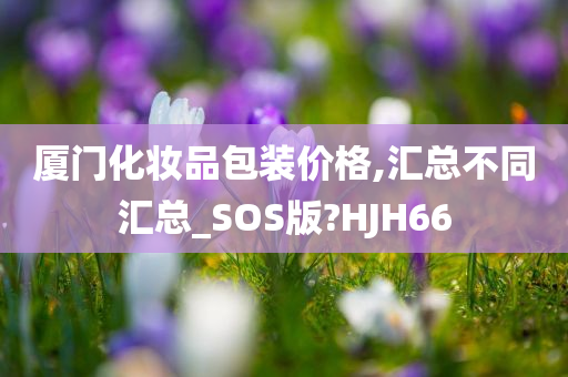 厦门化妆品包装价格,汇总不同汇总_SOS版?HJH66