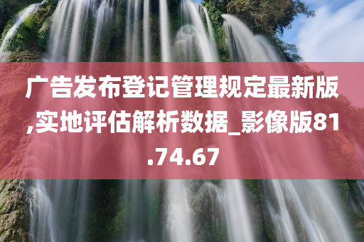 广告发布登记管理规定最新版,实地评估解析数据_影像版81.74.67