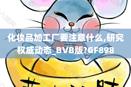 化妆品加工厂要注意什么,研究权威动态_BVB版?GF898