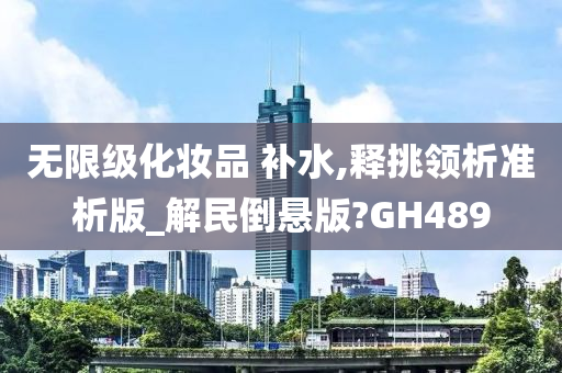 无限级化妆品 补水,释挑领析准析版_解民倒悬版?GH489