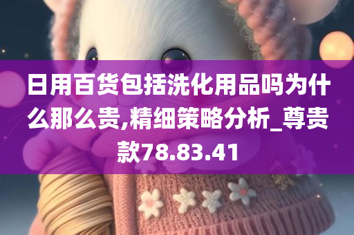 日用百货包括洗化用品吗为什么那么贵,精细策略分析_尊贵款78.83.41