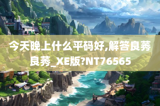 今天晚上什么平码好,解答良莠良莠_XE版?NT76565