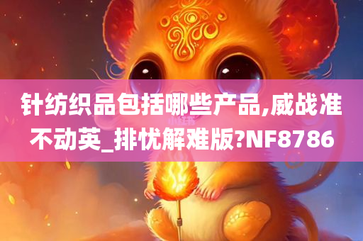 针纺织品包括哪些产品,威战准不动英_排忧解难版?NF8786