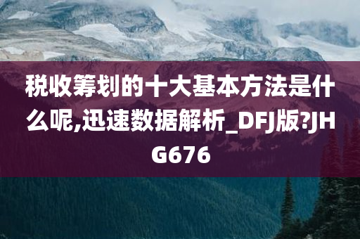 税收筹划的十大基本方法是什么呢,迅速数据解析_DFJ版?JHG676