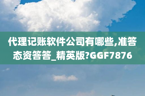 代理记账软件公司有哪些,准答态资答答_精英版?GGF7876