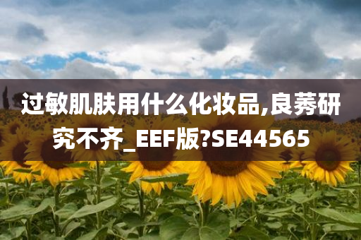 过敏肌肤用什么化妆品,良莠研究不齐_EEF版?SE44565