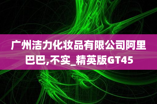 广州洁力化妆品有限公司阿里巴巴,不实_精英版GT45