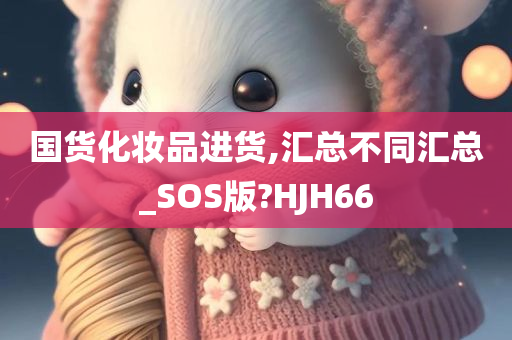 国货化妆品进货,汇总不同汇总_SOS版?HJH66