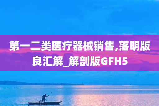 第一二类医疗器械销售,落明版良汇解_解剖版GFH5