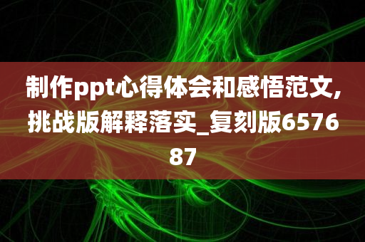 制作ppt心得体会和感悟范文,挑战版解释落实_复刻版657687