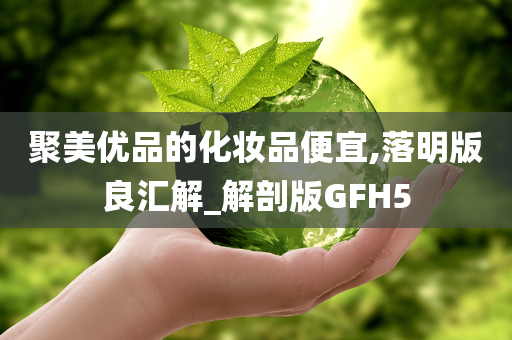 聚美优品的化妆品便宜,落明版良汇解_解剖版GFH5