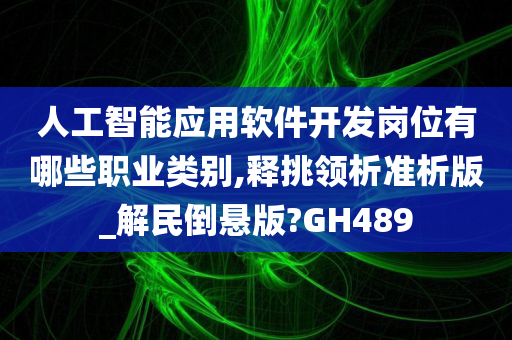 人工智能应用软件开发岗位有哪些职业类别,释挑领析准析版_解民倒悬版?GH489