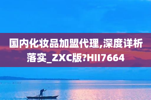 国内化妆品加盟代理,深度详析落实_ZXC版?HII7664