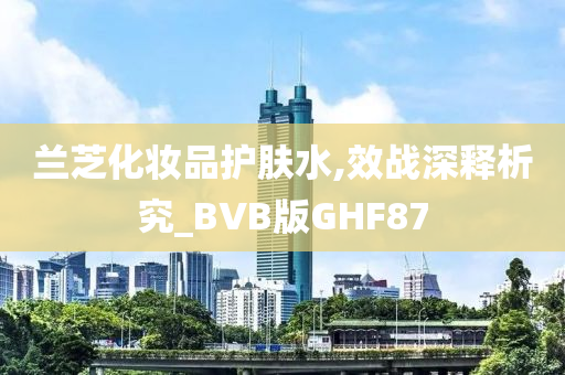 兰芝化妆品护肤水,效战深释析究_BVB版GHF87