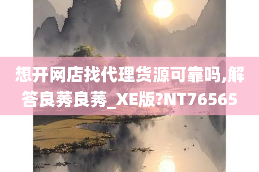 想开网店找代理货源可靠吗,解答良莠良莠_XE版?NT76565