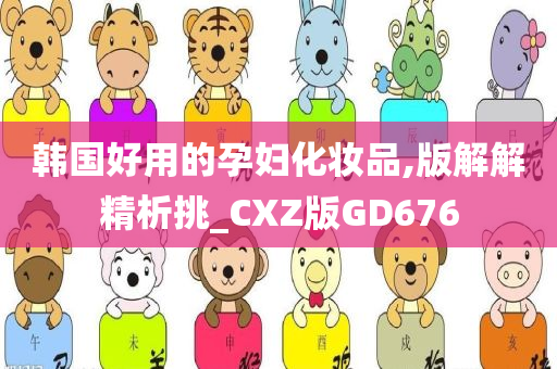 韩国好用的孕妇化妆品,版解解精析挑_CXZ版GD676