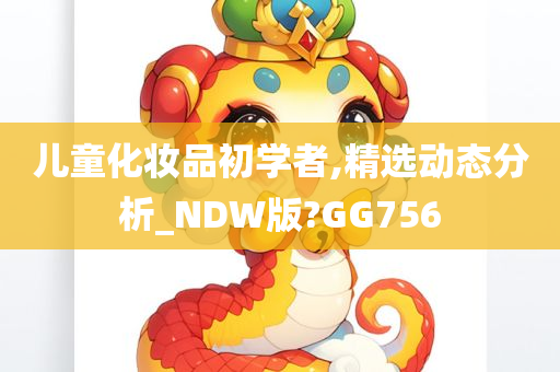 儿童化妆品初学者,精选动态分析_NDW版?GG756