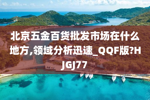 北京五金百货批发市场在什么地方,领域分析迅速_QQF版?HJGJ77