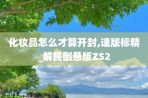 化妆品怎么才算开封,速版标精_解民倒悬版ZS2