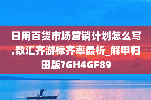 日用百货市场营销计划怎么写,数汇齐游标齐率最析_解甲归田版?GH4GF89