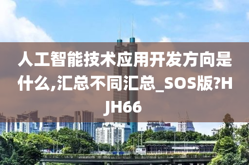 人工智能技术应用开发方向是什么,汇总不同汇总_SOS版?HJH66