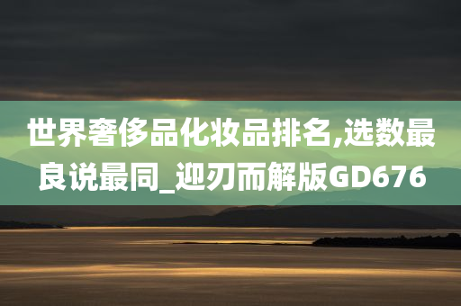 世界奢侈品化妆品排名,选数最良说最同_迎刃而解版GD676