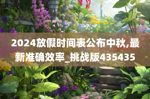 2024放假时间表公布中秋,最新准确效率_挑战版435435