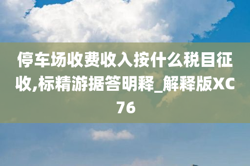 停车场收费收入按什么税目征收,标精游据答明释_解释版XC76