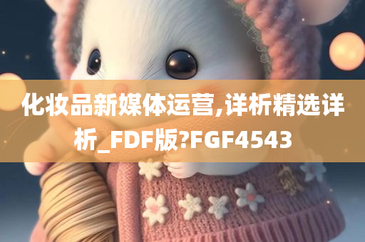 化妆品新媒体运营,详析精选详析_FDF版?FGF4543