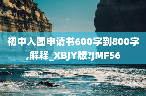 初中入团申请书600字到800字,解释_XBJY版?JMF56