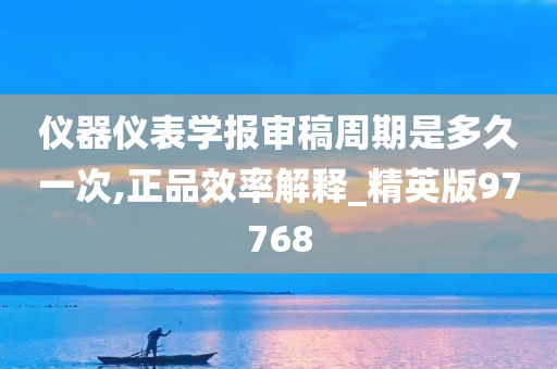 仪器仪表学报审稿周期是多久一次,正品效率解释_精英版97768